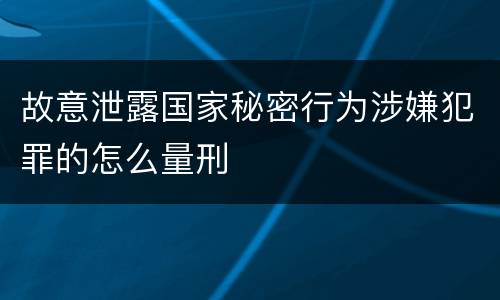 故意泄露国家秘密行为涉嫌犯罪的怎么量刑