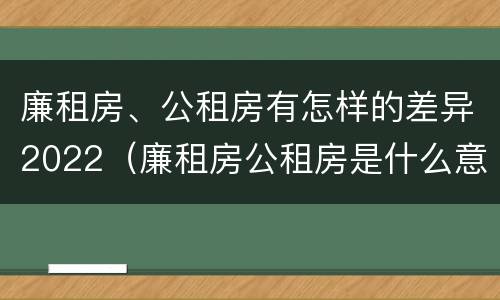廉租房、公租房有怎样的差异2022（廉租房公租房是什么意思）