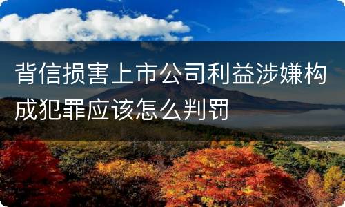 背信损害上市公司利益涉嫌构成犯罪应该怎么判罚