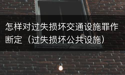 怎样对过失损坏交通设施罪作断定（过失损坏公共设施）