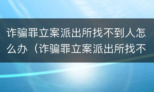 诈骗罪立案派出所找不到人怎么办（诈骗罪立案派出所找不到人怎么办理）