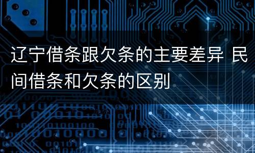 辽宁借条跟欠条的主要差异 民间借条和欠条的区别