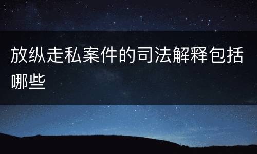 放纵走私案件的司法解释包括哪些
