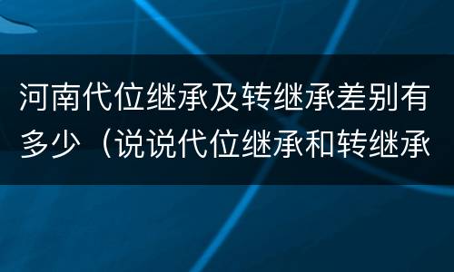 河南代位继承及转继承差别有多少（说说代位继承和转继承的区别）