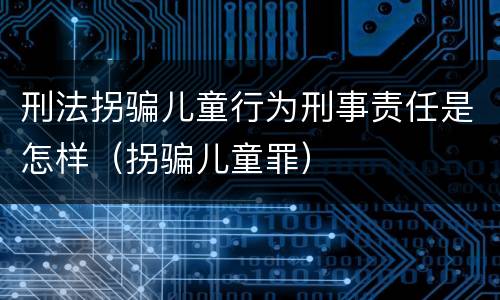 刑法拐骗儿童行为刑事责任是怎样（拐骗儿童罪）
