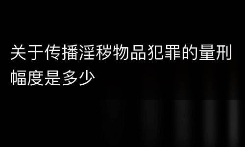 关于传播淫秽物品犯罪的量刑幅度是多少