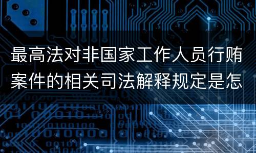 最高法对非国家工作人员行贿案件的相关司法解释规定是怎样的