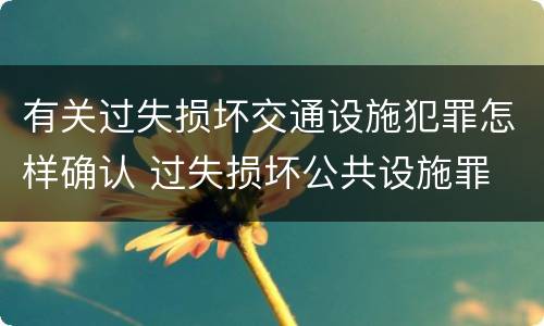 有关过失损坏交通设施犯罪怎样确认 过失损坏公共设施罪