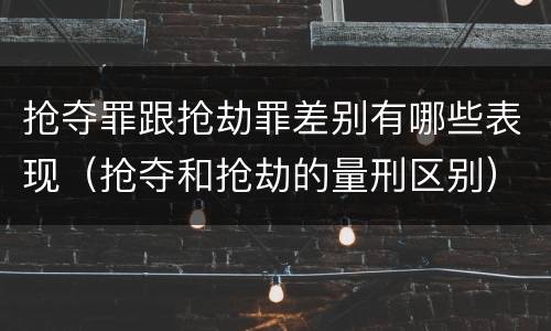 抢夺罪跟抢劫罪差别有哪些表现（抢夺和抢劫的量刑区别）
