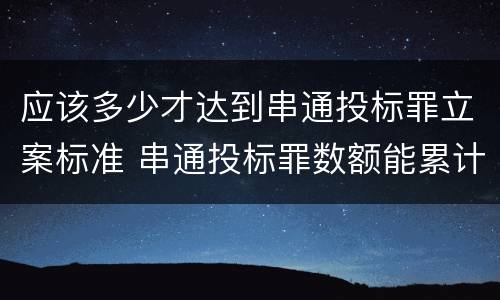 应该多少才达到串通投标罪立案标准 串通投标罪数额能累计计算吗