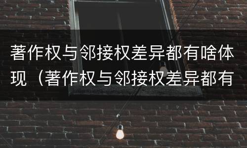 著作权与邻接权差异都有啥体现（著作权与邻接权差异都有啥体现了）
