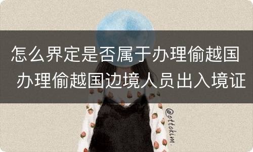 怎么界定是否属于办理偷越国 办理偷越国边境人员出入境证件罪