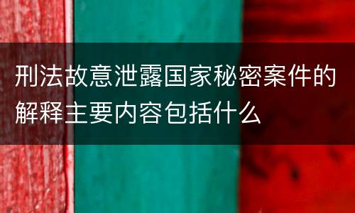 刑法故意泄露国家秘密案件的解释主要内容包括什么