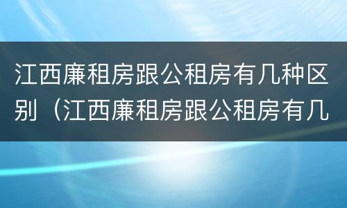 江西廉租房跟公租房有几种区别（江西廉租房跟公租房有几种区别呢）
