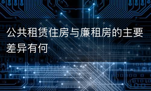 公共租赁住房与廉租房的主要差异有何