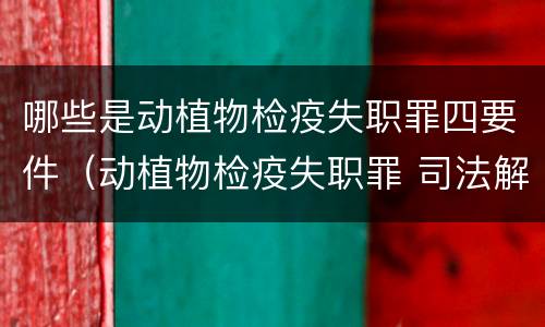 哪些是动植物检疫失职罪四要件（动植物检疫失职罪 司法解释）