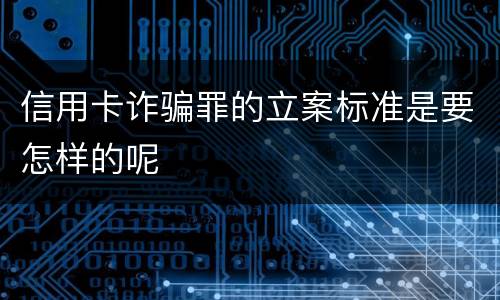 信用卡诈骗罪的立案标准是要怎样的呢