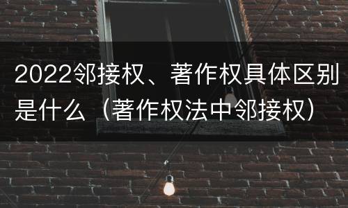 2022邻接权、著作权具体区别是什么（著作权法中邻接权）