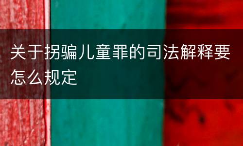 关于拐骗儿童罪的司法解释要怎么规定