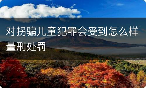 对拐骗儿童犯罪会受到怎么样量刑处罚