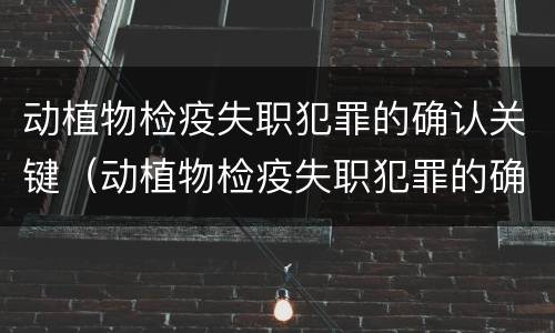 动植物检疫失职犯罪的确认关键（动植物检疫失职犯罪的确认关键在于什么）