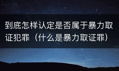 到底怎样认定是否属于暴力取证犯罪（什么是暴力取证罪）