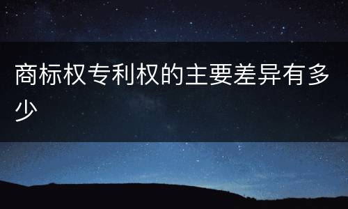 商标权专利权的主要差异有多少