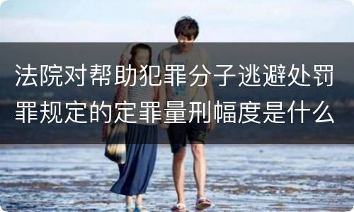 法院对帮助犯罪分子逃避处罚罪规定的定罪量刑幅度是什么样的