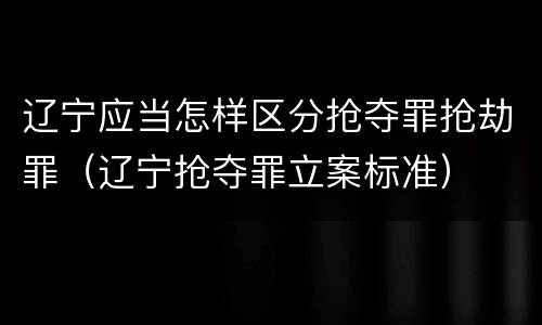 辽宁应当怎样区分抢夺罪抢劫罪（辽宁抢夺罪立案标准）