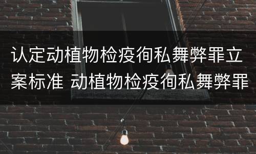 认定动植物检疫徇私舞弊罪立案标准 动植物检疫徇私舞弊罪是故意犯罪吗