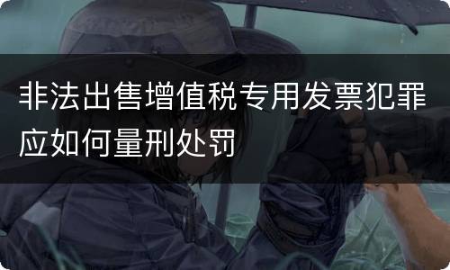 非法出售增值税专用发票犯罪应如何量刑处罚