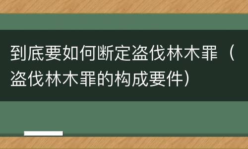 到底要如何断定盗伐林木罪（盗伐林木罪的构成要件）