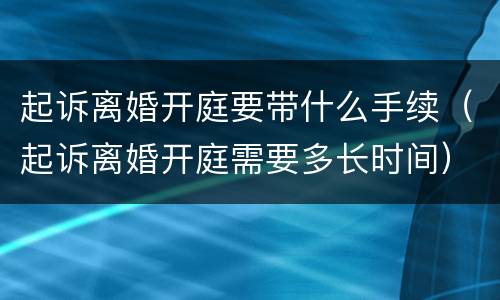 起诉离婚开庭要带什么手续（起诉离婚开庭需要多长时间）