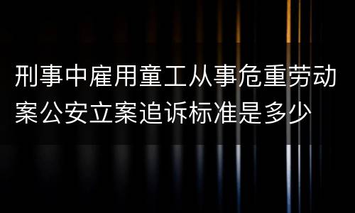 刑事中雇用童工从事危重劳动案公安立案追诉标准是多少
