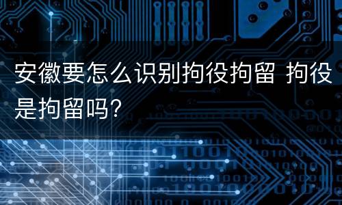 安徽要怎么识别拘役拘留 拘役是拘留吗?