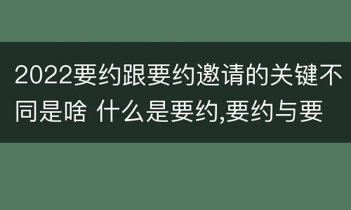 2022要约跟要约邀请的关键不同是啥 什么是要约,要约与要约邀请有什么区别