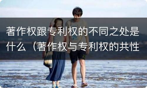 著作权跟专利权的不同之处是什么（著作权与专利权的共性有）