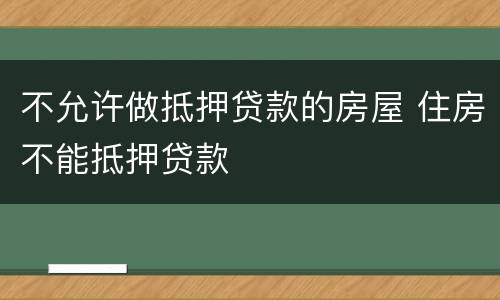 不允许做抵押贷款的房屋 住房不能抵押贷款