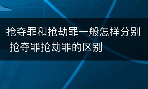 抢夺罪和抢劫罪一般怎样分别 抢夺罪抢劫罪的区别