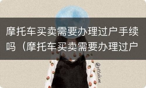 摩托车买卖需要办理过户手续吗（摩托车买卖需要办理过户手续吗多少钱）