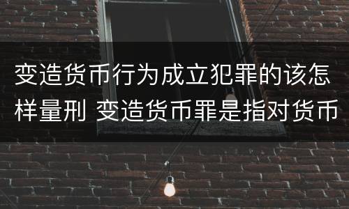 变造货币行为成立犯罪的该怎样量刑 变造货币罪是指对货币采用什么等方法