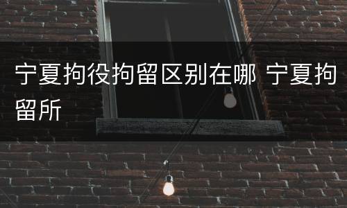 宁夏拘役拘留区别在哪 宁夏拘留所
