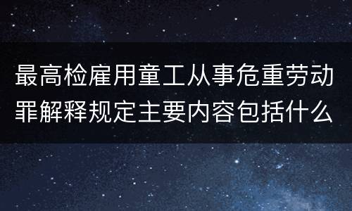 最高检雇用童工从事危重劳动罪解释规定主要内容包括什么