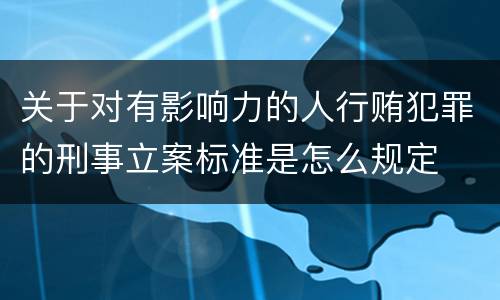 关于对有影响力的人行贿犯罪的刑事立案标准是怎么规定