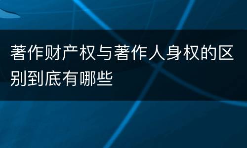 著作财产权与著作人身权的区别到底有哪些
