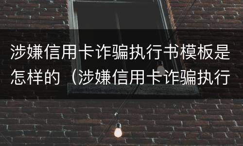 涉嫌信用卡诈骗执行书模板是怎样的（涉嫌信用卡诈骗执行书模板是怎样的呢）