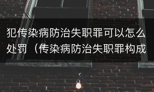 犯传染病防治失职罪可以怎么处罚（传染病防治失职罪构成要件）