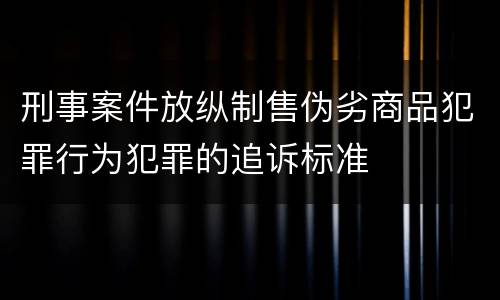 刑事案件放纵制售伪劣商品犯罪行为犯罪的追诉标准