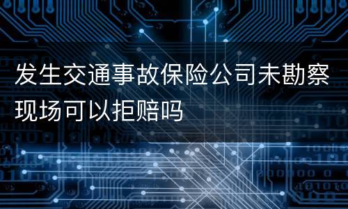 发生交通事故保险公司未勘察现场可以拒赔吗