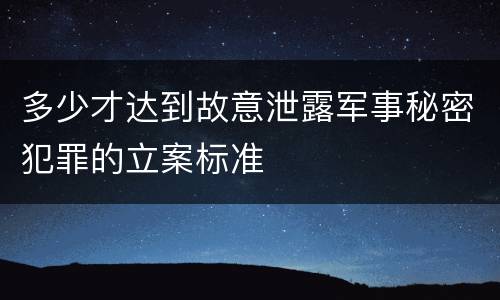 多少才达到故意泄露军事秘密犯罪的立案标准
